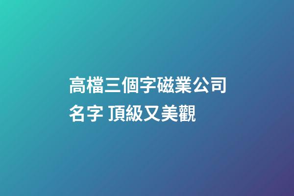 高檔三個字磁業公司名字 頂級又美觀-第1張-公司起名-玄機派
